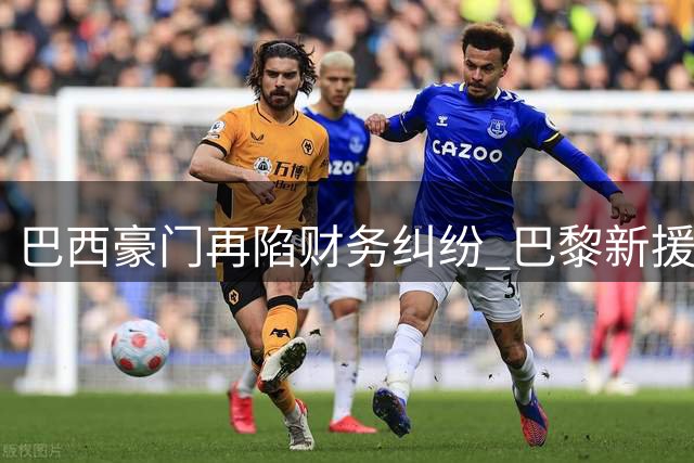 巴西豪门再陷财务纠纷 巴黎新援经纪人追讨80万欧元欠款
