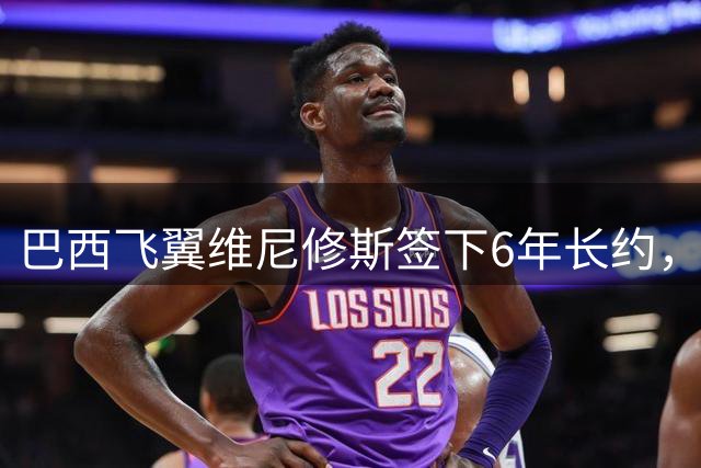 巴西飞翼维尼修斯签下6年长约，皇马锁定未来核心至2032年
