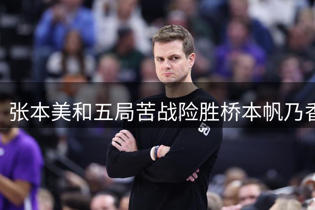 张本美和五局苦战险胜桥本帆乃香，将与陈熠争夺八强席位
