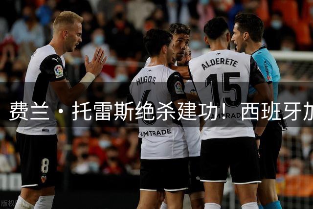 费兰·托雷斯绝杀建功！西班牙加时力克阿根廷首夺世界杯